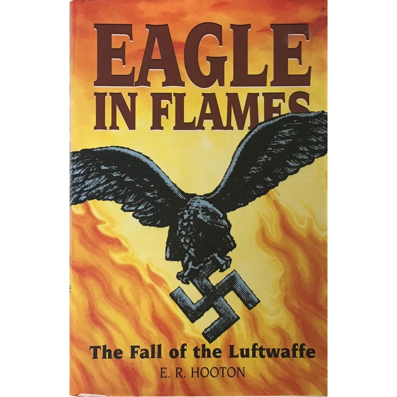 Eagle in Flames: The Fall of the Luftwaffe by E.R. Hooton