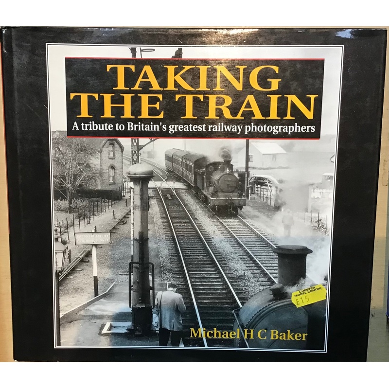 Taking the Train: A Tribute to Britain’s greatest railway photographers by Michael H C Baker