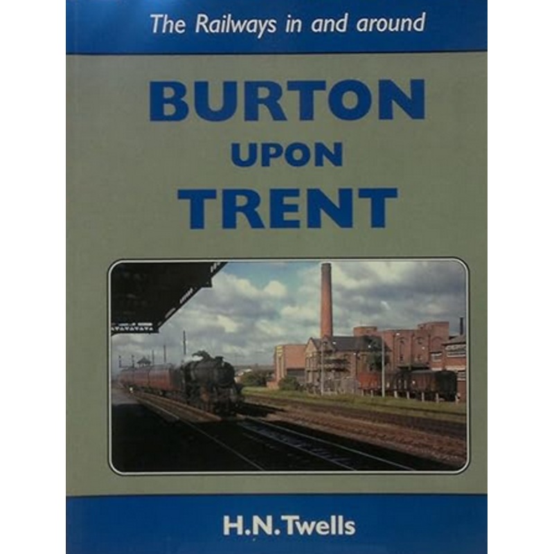 The Railways in and around BURTON UPON TRENT by H.N. TWELLS